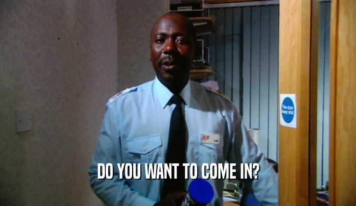 DO YOU WANT TO COME IN?  