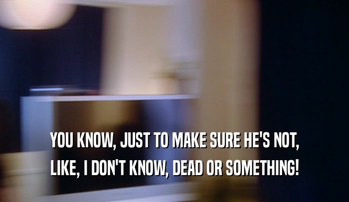 YOU KNOW, JUST TO MAKE SURE HE'S NOT, LIKE, I DON'T KNOW, DEAD OR SOMETHING! 