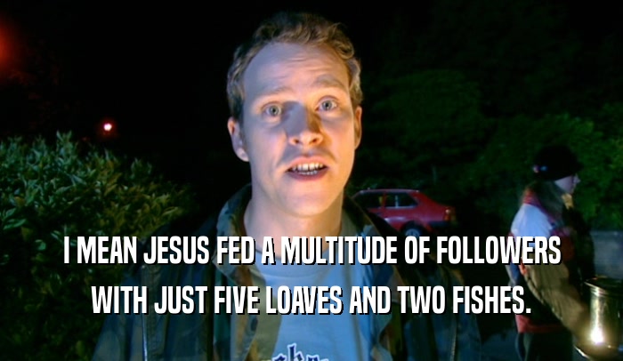 I MEAN JESUS FED A MULTITUDE OF FOLLOWERS WITH JUST FIVE LOAVES AND TWO FISHES. 
