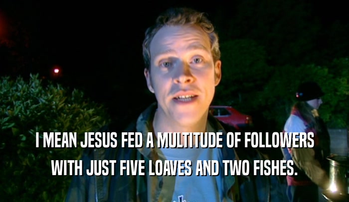 I MEAN JESUS FED A MULTITUDE OF FOLLOWERS WITH JUST FIVE LOAVES AND TWO FISHES. 