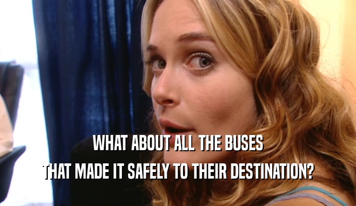 WHAT ABOUT ALL THE BUSES THAT MADE IT SAFELY TO THEIR DESTINATION? 