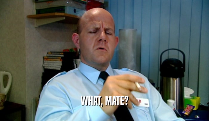 WHAT, MATE?  