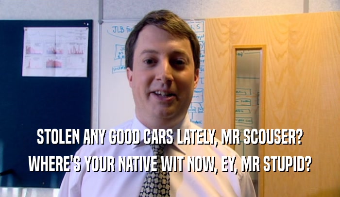 STOLEN ANY GOOD CARS LATELY, MR SCOUSER? WHERE'S YOUR NATIVE WIT NOW, EY, MR STUPID? 