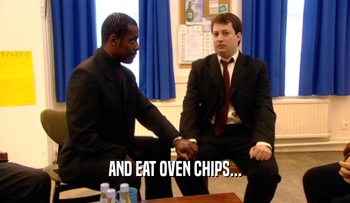 AND EAT OVEN CHIPS...  