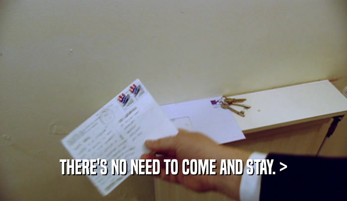 THERE'S NO NEED TO COME AND STAY. >  