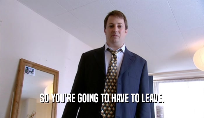SO YOU'RE GOING TO HAVE TO LEAVE.  