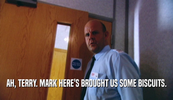 AH, TERRY. MARK HERE'S BROUGHT US SOME BISCUITS.  