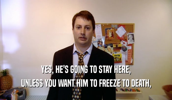 YES, HE'S GOING TO STAY HERE, UNLESS YOU WANT HIM TO FREEZE TO DEATH, 