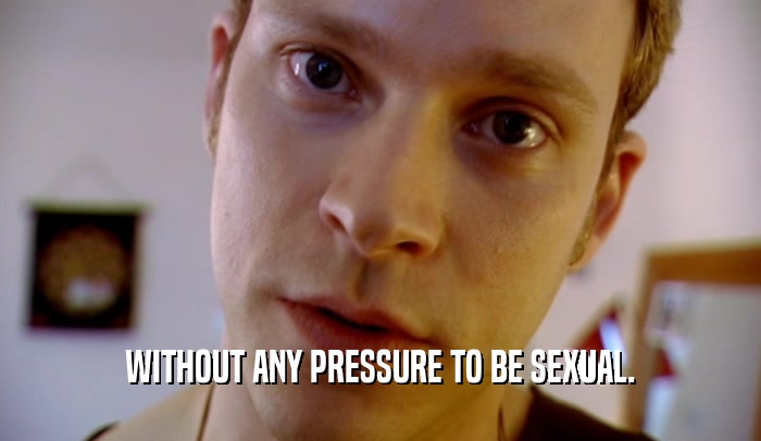 WITHOUT ANY PRESSURE TO BE SEXUAL.  