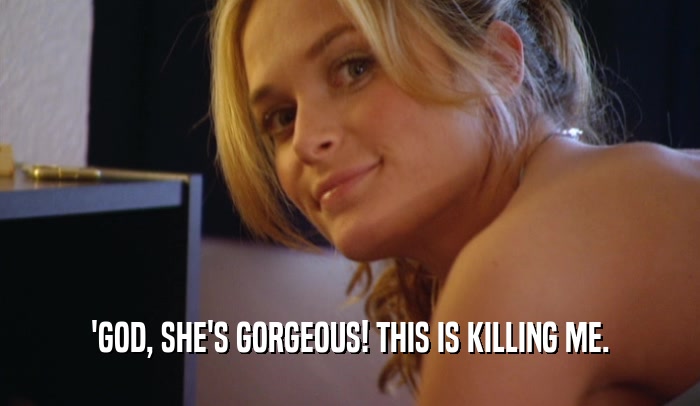 'GOD, SHE'S GORGEOUS! THIS IS KILLING ME.  