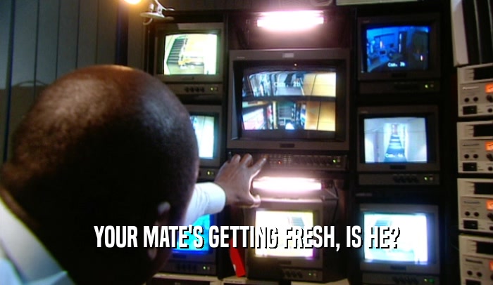 YOUR MATE'S GETTING FRESH, IS HE?  