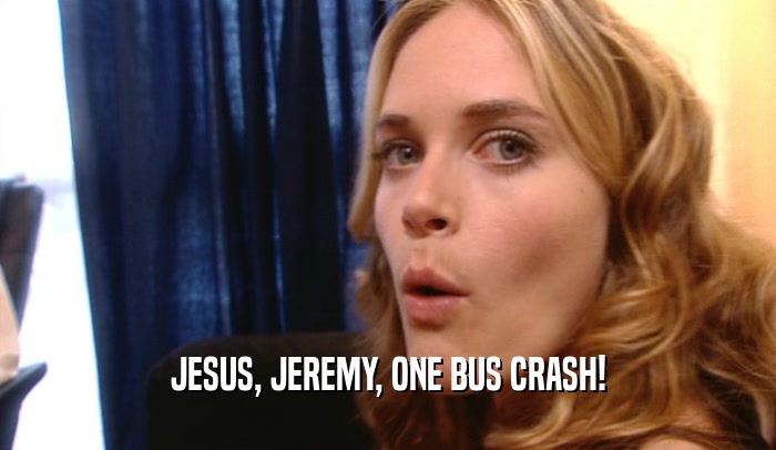 JESUS, JEREMY, ONE BUS CRASH!
  