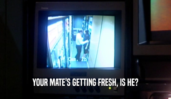YOUR MATE'S GETTING FRESH, IS HE?  
