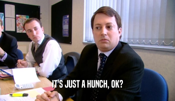 IT'S JUST A HUNCH, OK?  