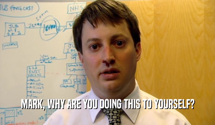 MARK, WHY ARE YOU DOING THIS TO YOURSELF?  