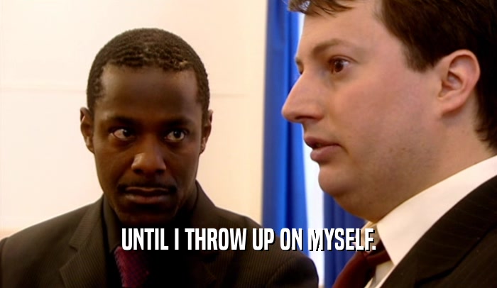 UNTIL I THROW UP ON MYSELF.  