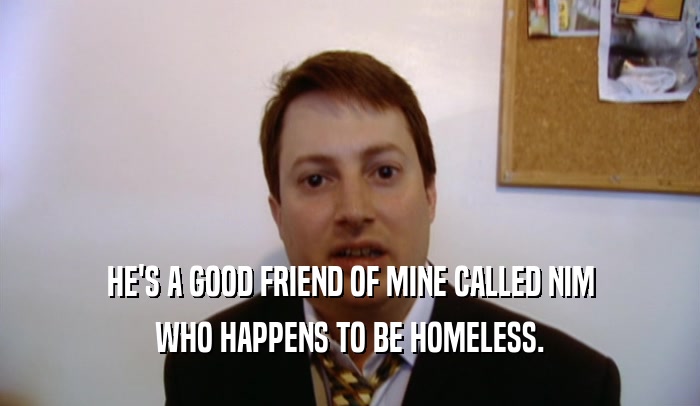 HE'S A GOOD FRIEND OF MINE CALLED NIM WHO HAPPENS TO BE HOMELESS. 