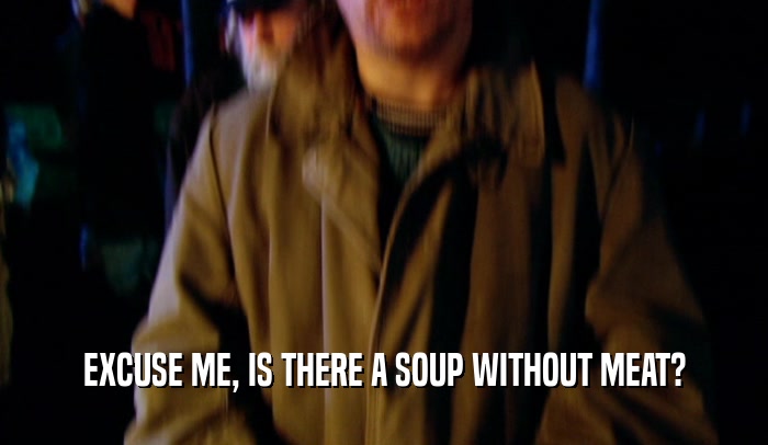 EXCUSE ME, IS THERE A SOUP WITHOUT MEAT?  
