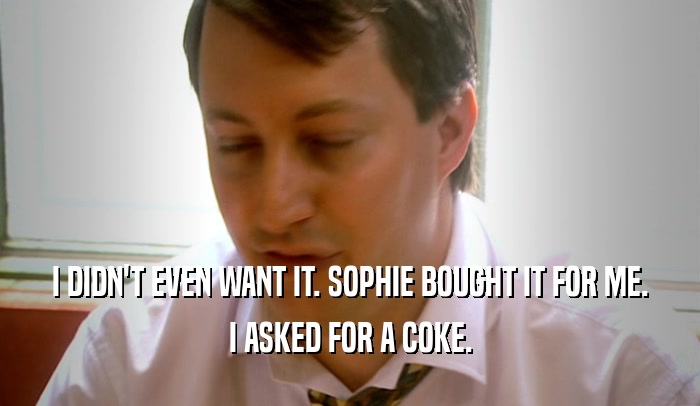 I DIDN'T EVEN WANT IT. SOPHIE BOUGHT IT FOR ME. I ASKED FOR A COKE. 