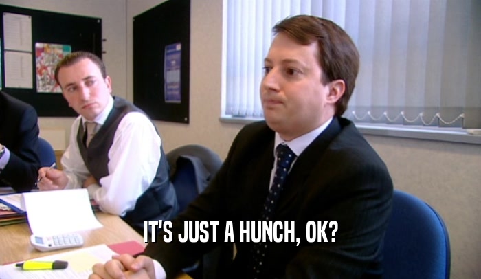 IT'S JUST A HUNCH, OK?  