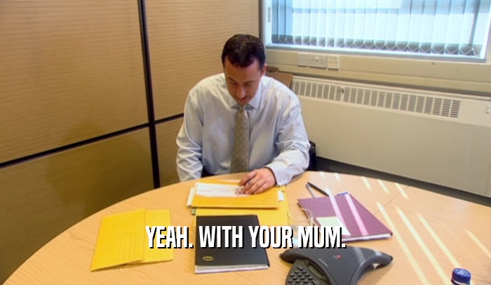YEAH. WITH YOUR MUM.  