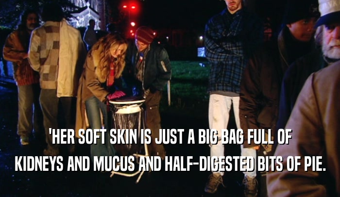 'HER SOFT SKIN IS JUST A BIG BAG FULL OF KIDNEYS AND MUCUS AND HALF-DIGESTED BITS OF PIE. 