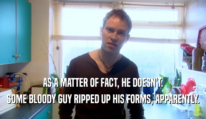 AS A MATTER OF FACT, HE DOESN'T. SOME BLOODY GUY RIPPED UP HIS FORMS, APPARENTLY. 