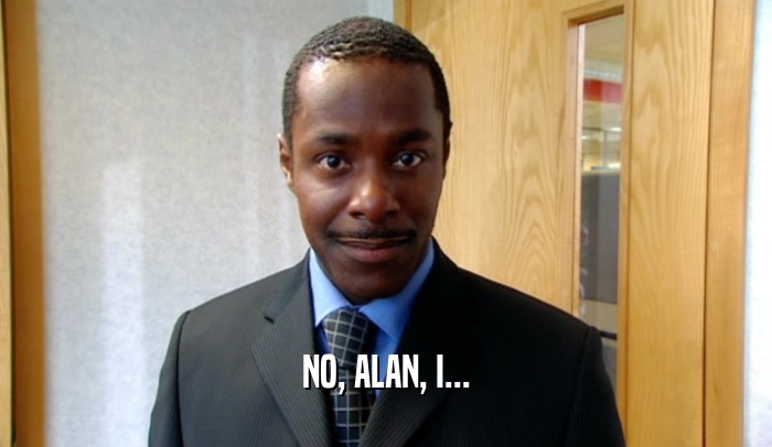 NO, ALAN, I...  