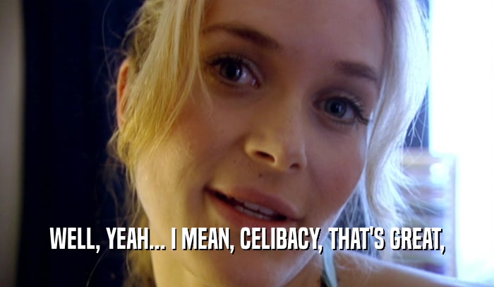 WELL, YEAH... I MEAN, CELIBACY, THAT'S GREAT,  