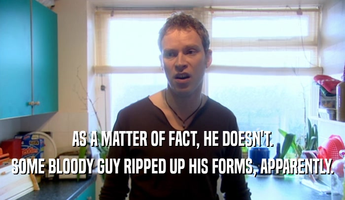 AS A MATTER OF FACT, HE DOESN'T. SOME BLOODY GUY RIPPED UP HIS FORMS, APPARENTLY. 