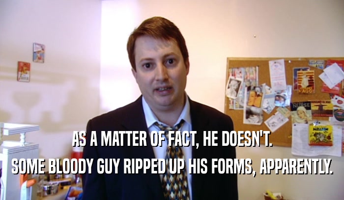 AS A MATTER OF FACT, HE DOESN'T. SOME BLOODY GUY RIPPED UP HIS FORMS, APPARENTLY. 