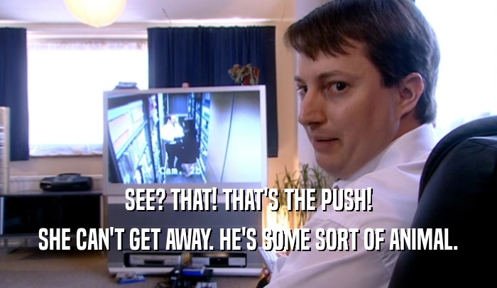 SEE? THAT! THAT'S THE PUSH! SHE CAN'T GET AWAY. HE'S SOME SORT OF ANIMAL. 