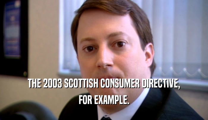 THE 2003 SCOTTISH CONSUMER DIRECTIVE, FOR EXAMPLE. 
