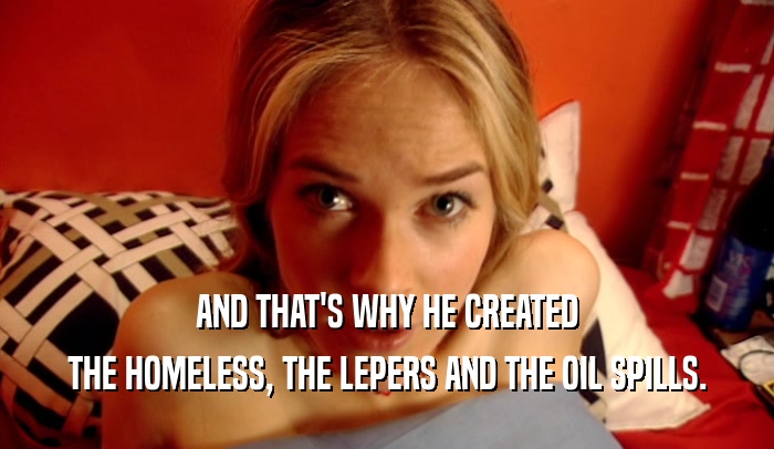 AND THAT'S WHY HE CREATED THE HOMELESS, THE LEPERS AND THE OIL SPILLS. 