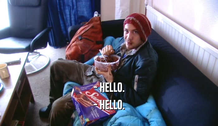 - HELLO. - HELLO. 