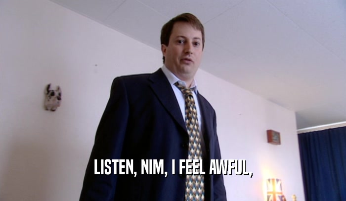 LISTEN, NIM, I FEEL AWFUL,  
