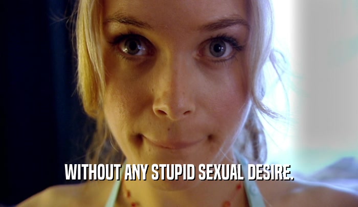 WITHOUT ANY STUPID SEXUAL DESIRE.  
