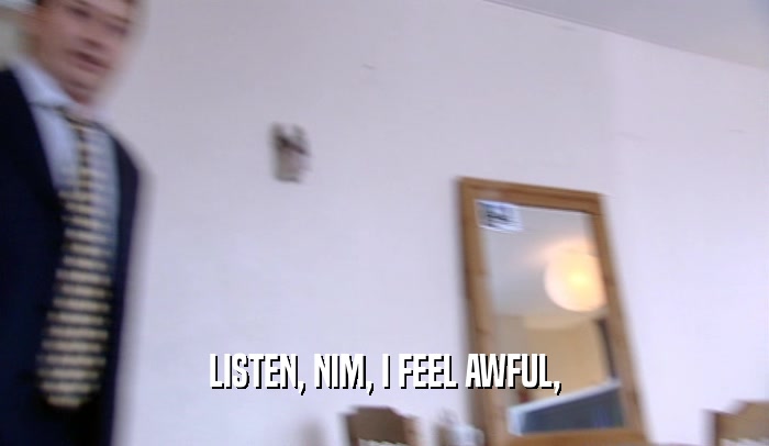 LISTEN, NIM, I FEEL AWFUL,  
