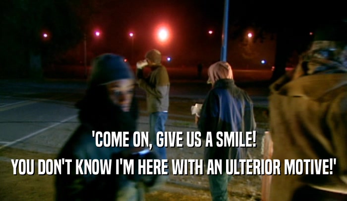 'COME ON, GIVE US A SMILE! YOU DON'T KNOW I'M HERE WITH AN ULTERIOR MOTIVE!' 