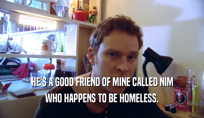 HE'S A GOOD FRIEND OF MINE CALLED NIM WHO HAPPENS TO BE HOMELESS. 