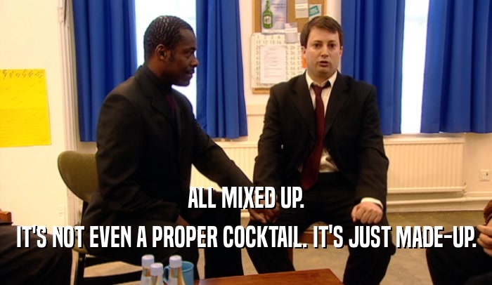 ALL MIXED UP. IT'S NOT EVEN A PROPER COCKTAIL. IT'S JUST MADE-UP. 