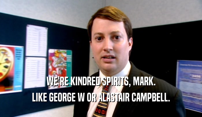 WE'RE KINDRED SPIRITS, MARK.
 LIKE GEORGE W OR ALASTAIR CAMPBELL.
 