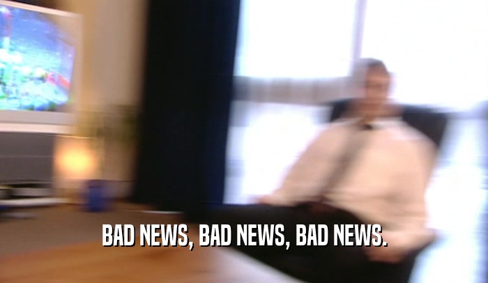 BAD NEWS, BAD NEWS, BAD NEWS.
  