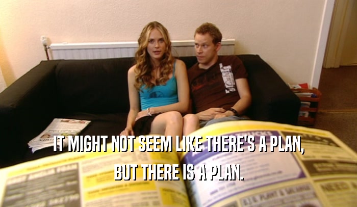 IT MIGHT NOT SEEM LIKE THERE'S A PLAN, BUT THERE IS A PLAN. 