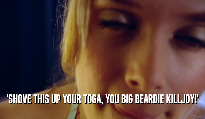 'SHOVE THIS UP YOUR TOGA, YOU BIG BEARDIE KILLJOY!'  