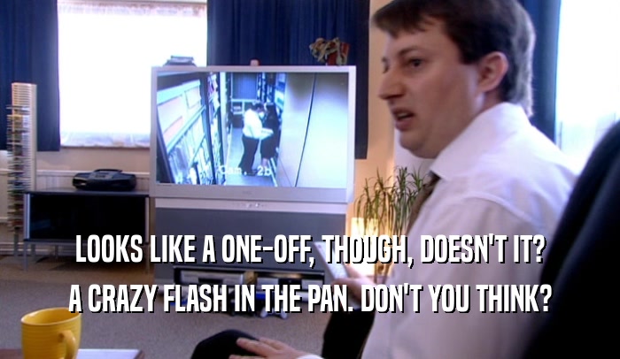 LOOKS LIKE A ONE-OFF, THOUGH, DOESN'T IT? A CRAZY FLASH IN THE PAN. DON'T YOU THINK? 