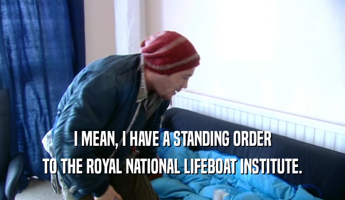 I MEAN, I HAVE A STANDING ORDER TO THE ROYAL NATIONAL LIFEBOAT INSTITUTE. 