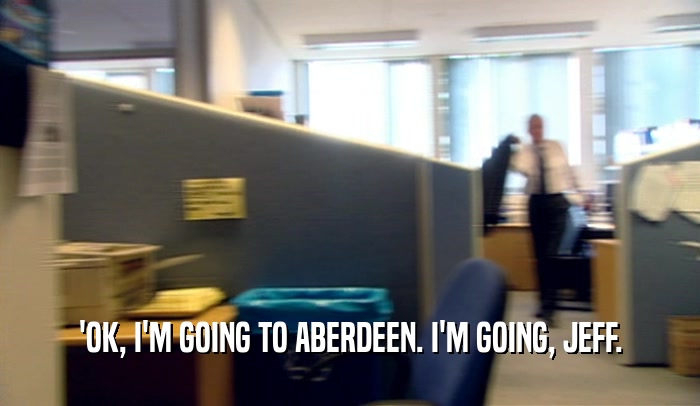 'OK, I'M GOING TO ABERDEEN. I'M GOING, JEFF.  