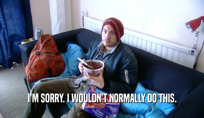 I'M SORRY. I WOULDN'T NORMALLY DO THIS.  