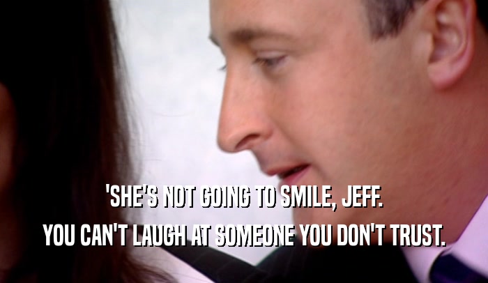 'SHE'S NOT GOING TO SMILE, JEFF.
 YOU CAN'T LAUGH AT SOMEONE YOU DON'T TRUST.
 